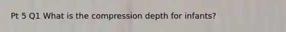 Pt 5 Q1 What is the compression depth for infants?