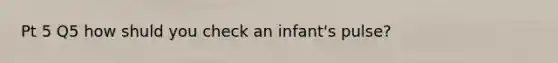 Pt 5 Q5 how shuld you check an infant's pulse?