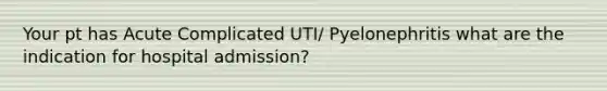 Your pt has Acute Complicated UTI/ Pyelonephritis what are the indication for hospital admission?