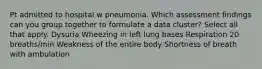 Pt admitted to hospital w pneumonia. Which assessment findings can you group together to formulate a data cluster? Select all that apply. Dysuria Wheezing in left lung bases Respiration 20 breaths/min Weakness of the entire body Shortness of breath with ambulation