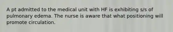 A pt admitted to the medical unit with HF is exhibiting s/s of pulmonary edema. The nurse is aware that what positioning will promote circulation.