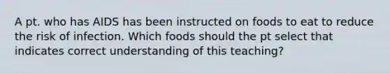 A pt. who has AIDS has been instructed on foods to eat to reduce the risk of infection. Which foods should the pt select that indicates correct understanding of this teaching?