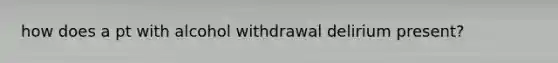 how does a pt with alcohol withdrawal delirium present?