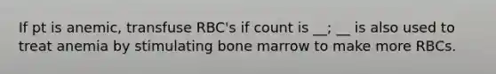 If pt is anemic, transfuse RBC's if count is __; __ is also used to treat anemia by stimulating bone marrow to make more RBCs.