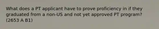 What does a PT applicant have to prove proficiency in if they graduated from a non-US and not yet approved PT program? (2653 A B1)