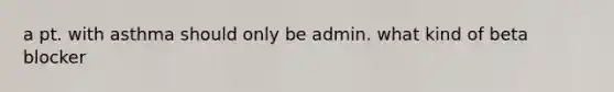 a pt. with asthma should only be admin. what kind of beta blocker