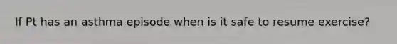 If Pt has an asthma episode when is it safe to resume exercise?