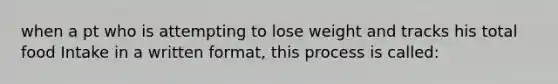 when a pt who is attempting to lose weight and tracks his total food Intake in a written format, this process is called: