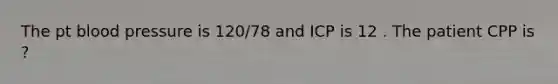 The pt blood pressure is 120/78 and ICP is 12 . The patient CPP is ?