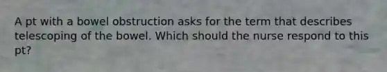 A pt with a bowel obstruction asks for the term that describes telescoping of the bowel. Which should the nurse respond to this pt?