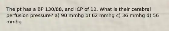 The pt has a BP 130/88, and ICP of 12. What is their cerebral perfusion pressure? a) 90 mmhg b) 62 mmhg c) 36 mmhg d) 56 mmhg