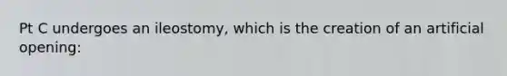 Pt C undergoes an ileostomy, which is the creation of an artificial opening: