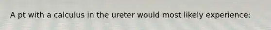 A pt with a calculus in the ureter would most likely experience: