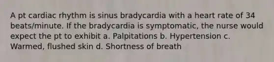 A pt cardiac rhythm is sinus bradycardia with a heart rate of 34 beats/minute. If the bradycardia is symptomatic, the nurse would expect the pt to exhibit a. Palpitations b. Hypertension c. Warmed, flushed skin d. Shortness of breath