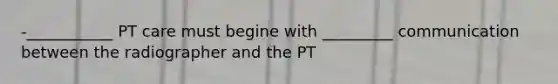 -___________ PT care must begine with _________ communication between the radiographer and the PT