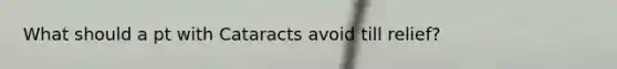 What should a pt with Cataracts avoid till relief?