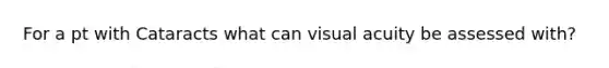 For a pt with Cataracts what can visual acuity be assessed with?