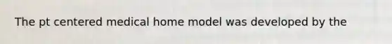 The pt centered medical home model was developed by the