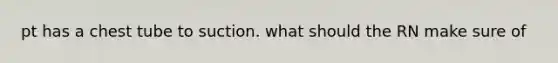 pt has a chest tube to suction. what should the RN make sure of