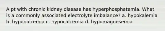 A pt with chronic kidney disease has hyperphosphatemia. What is a commonly associated electrolyte imbalance? a. hypokalemia b. hyponatremia c. hypocalcemia d. hypomagnesemia