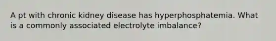 A pt with chronic kidney disease has hyperphosphatemia. What is a commonly associated electrolyte imbalance?