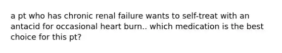 a pt who has chronic renal failure wants to self-treat with an antacid for occasional heart burn.. which medication is the best choice for this pt?