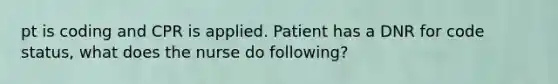 pt is coding and CPR is applied. Patient has a DNR for code status, what does the nurse do following?