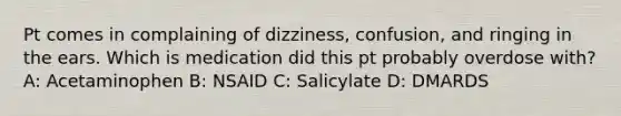 Pt comes in complaining of dizziness, confusion, and ringing in the ears. Which is medication did this pt probably overdose with? A: Acetaminophen B: NSAID C: Salicylate D: DMARDS