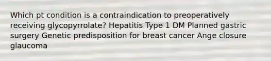 Which pt condition is a contraindication to preoperatively receiving glycopyrrolate? Hepatitis Type 1 DM Planned gastric surgery Genetic predisposition for breast cancer Ange closure glaucoma