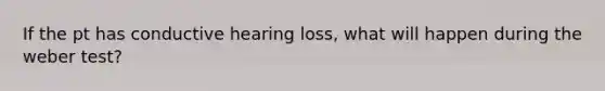 If the pt has conductive hearing loss, what will happen during the weber test?