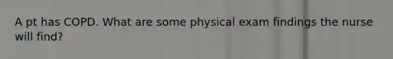 A pt has COPD. What are some physical exam findings the nurse will find?