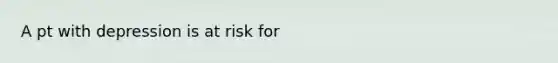 A pt with depression is at risk for