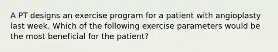 A PT designs an exercise program for a patient with angioplasty last week. Which of the following exercise parameters would be the most beneficial for the patient?