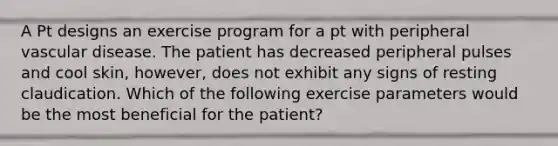 A Pt designs an exercise program for a pt with peripheral vascular disease. The patient has decreased peripheral pulses and cool skin, however, does not exhibit any signs of resting claudication. Which of the following exercise parameters would be the most beneficial for the patient?