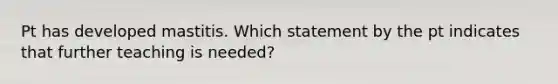 Pt has developed mastitis. Which statement by the pt indicates that further teaching is needed?