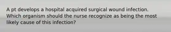 A pt develops a hospital acquired surgical wound infection. Which organism should the nurse recognize as being the most likely cause of this infection?