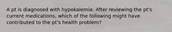 A pt is diagnosed with hypokalemia. After reviewing the pt's current medications, which of the following might have contributed to the pt's health problem?