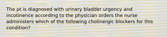 The pt is diagnosed with urinary bladder urgency and incotinence according to the physician orders the nurse administers which of the following cholinergic blockers for this condition?