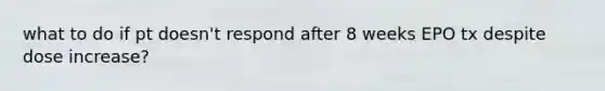 what to do if pt doesn't respond after 8 weeks EPO tx despite dose increase?