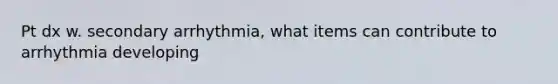 Pt dx w. secondary arrhythmia, what items can contribute to arrhythmia developing