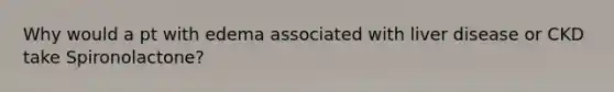 Why would a pt with edema associated with liver disease or CKD take Spironolactone?