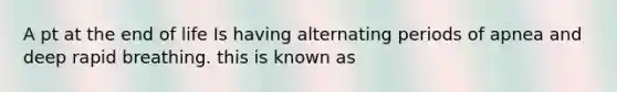 A pt at the end of life Is having alternating periods of apnea and deep rapid breathing. this is known as