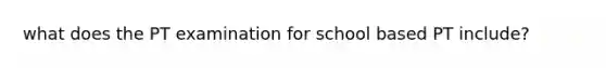 what does the PT examination for school based PT include?