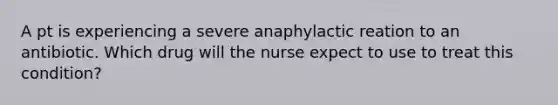 A pt is experiencing a severe anaphylactic reation to an antibiotic. Which drug will the nurse expect to use to treat this condition?