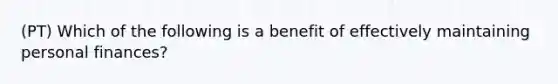 (PT) Which of the following is a benefit of effectively maintaining personal finances?