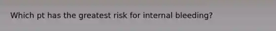 Which pt has the greatest risk for internal bleeding?