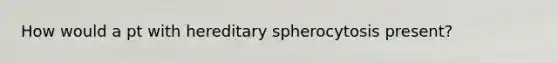 How would a pt with hereditary spherocytosis present?