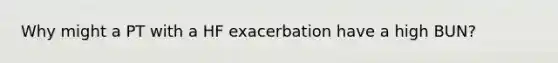 Why might a PT with a HF exacerbation have a high BUN?