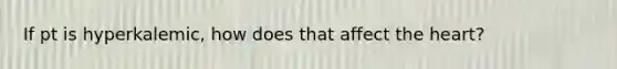 If pt is hyperkalemic, how does that affect the heart?