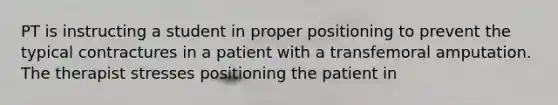 PT is instructing a student in proper positioning to prevent the typical contractures in a patient with a transfemoral amputation. The therapist stresses positioning the patient in